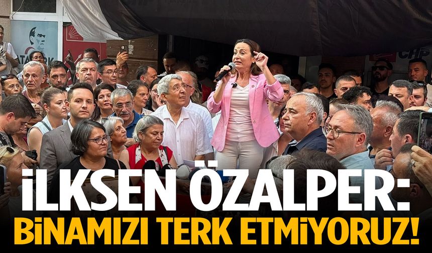 İlksen Özalper: Binamızı terk etmiyoruz!