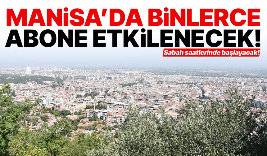 Sabah saatlerinde başlıyor! Manisa'da binlerce abone etkilenecek…