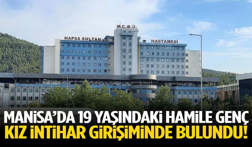 Manisa’da 19 yaşındaki hamile genç kız intihar girişiminde bulundu!