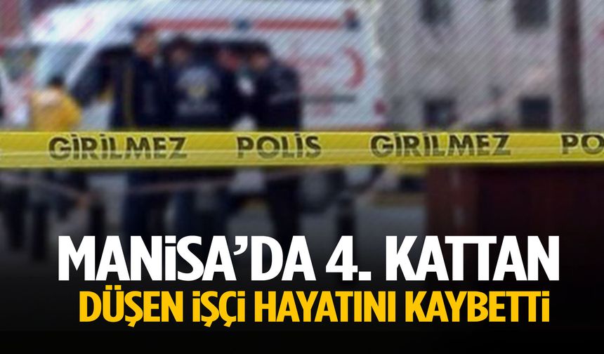 Manisa’da dördüncü kattan düşen işçi hayatını kaybetti!