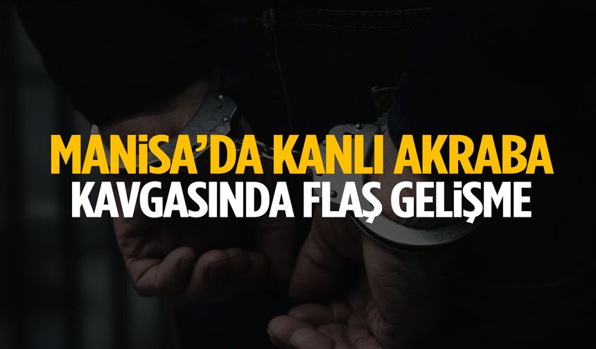 Manisa’da kanlı akraba kavgasında yeni gelişme!