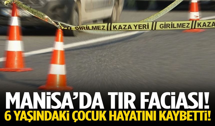 Manisa’da tırın çarptığı 6 yaşındaki çocuktan acı haber!