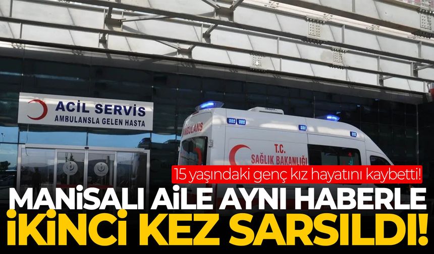 Manisalı aile aynı haberle ikinci kez sarsıldı! 15 yaşındaki genç kız hayatını kaybetti!