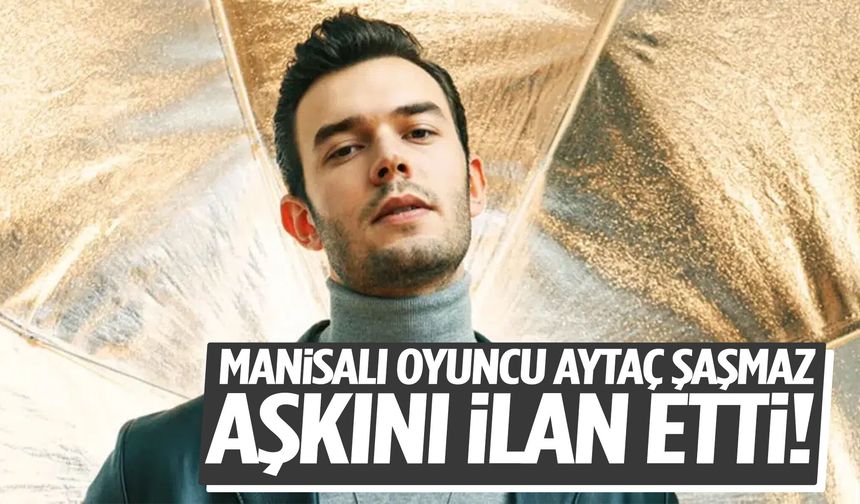 Manisalı oyuncu Aytaç Şaşmaz aşkını ilan etti!