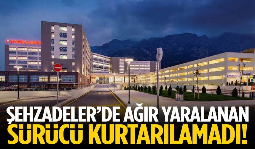 Şehzadeler’de ağır yaralanan sürücü kurtarılamadı!