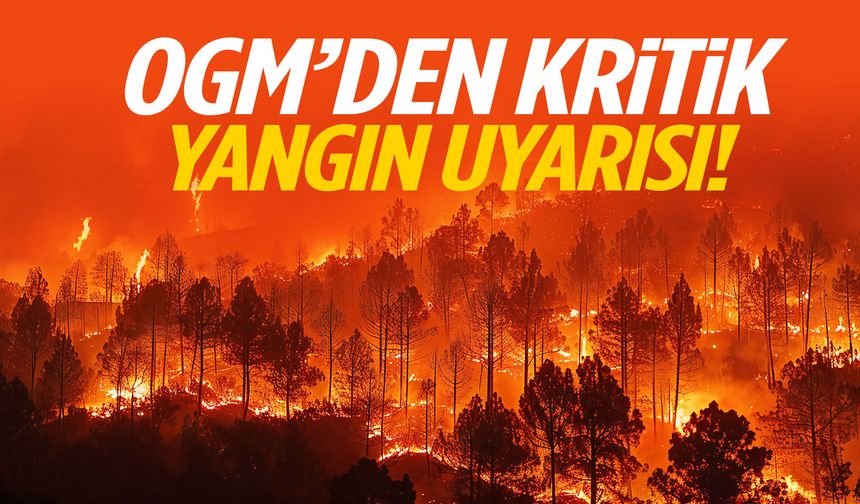 OGM’den kritik yangın uyarısı!