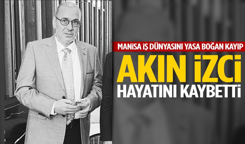 Manisa iş dünyasını yasa boğan kayıp: Akın İzci hayatını kaybetti