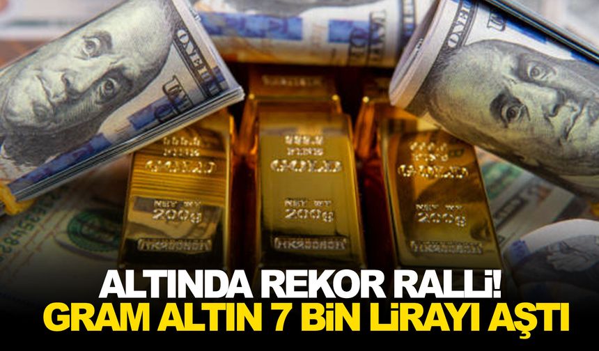 Altında rekor ralli! Gram altın 7 bin lirayı aştı