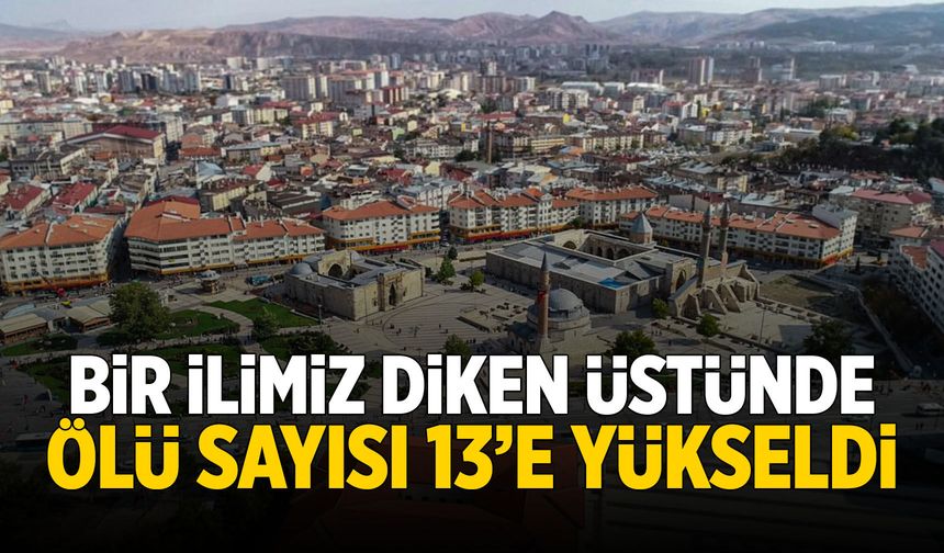 Bir ilimiz diken üstünde! Ölü sayısı 13'e yükseldi...