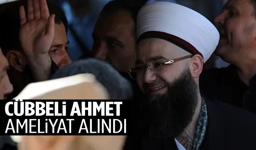Cübbeli Ahmet ameliyata alındı: Son durumu nasıl?
