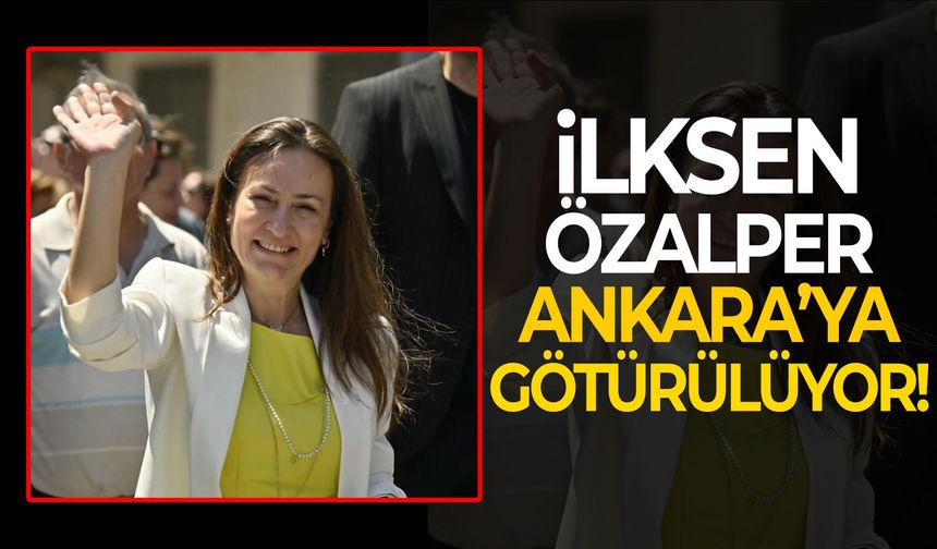 İlksen Özalper Ankara'ya götürülüyor!