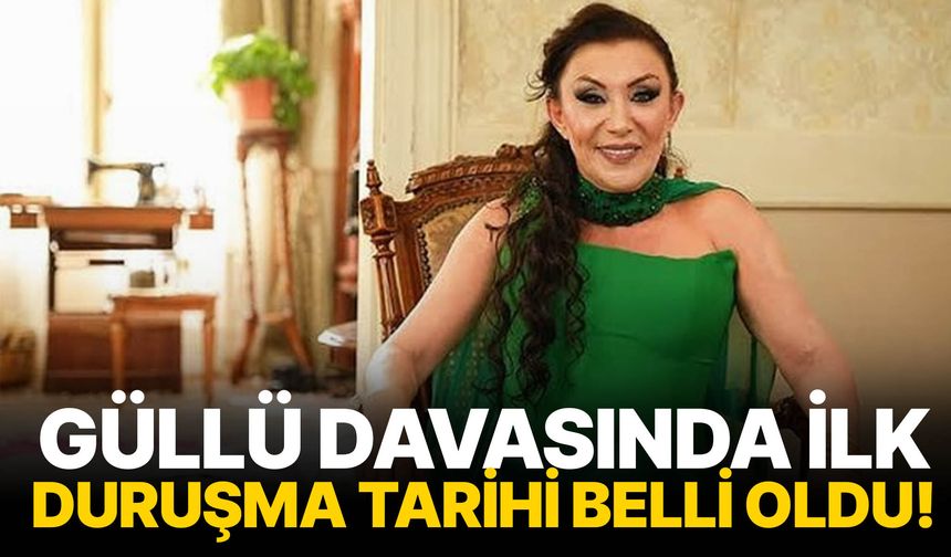 Güllü davasında ilk duruşma tarihi belli oldu!