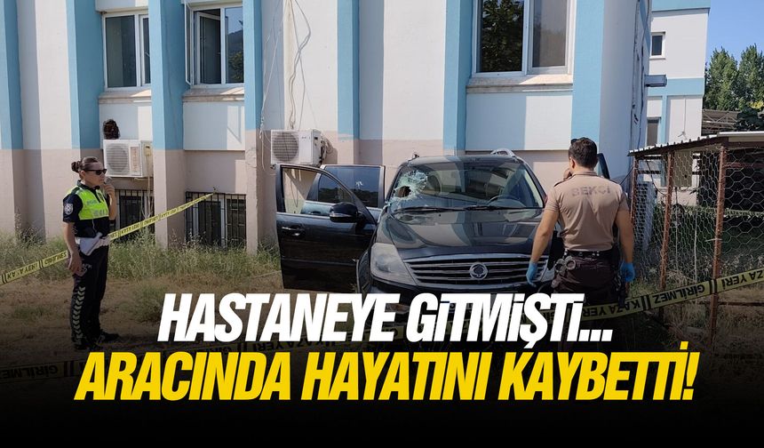 Hastaneye gitmişti... Aracında hayatını kaybetti!