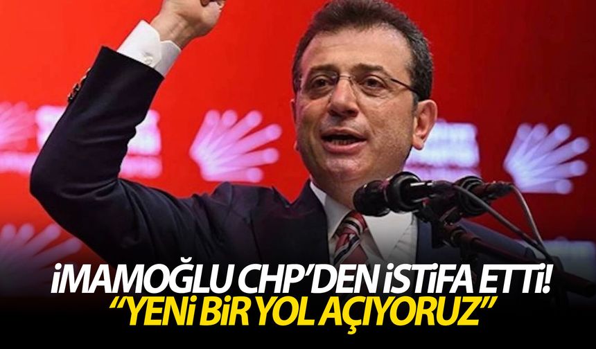 İmamoğlu CHP’den istifa etti! “Yeni bir yol açıyoruz”