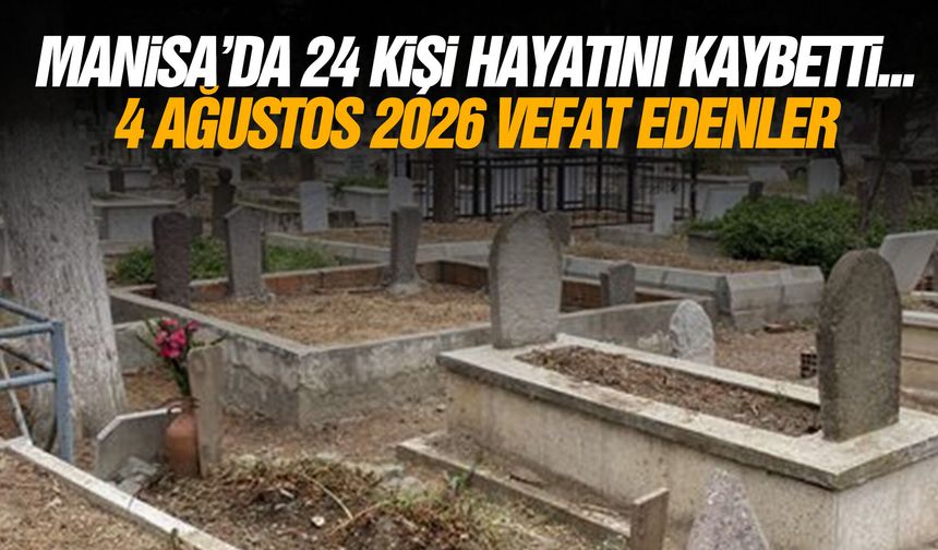 Manisa’da 24 kişi hayatını kaybetti... 4 Ağustos 2026 vefat edenler