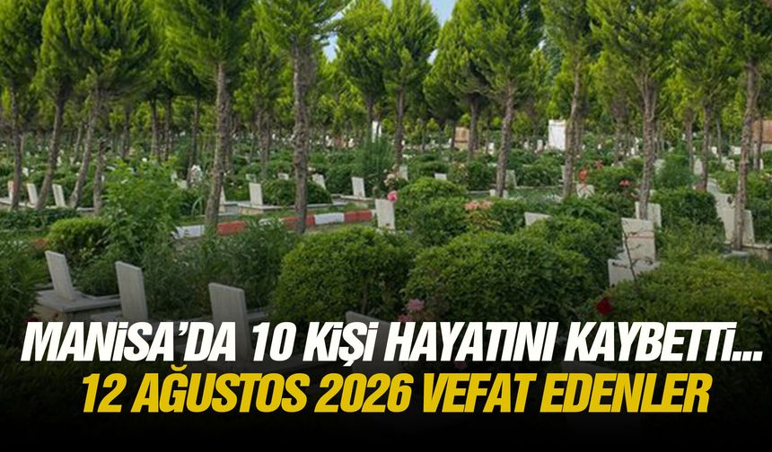 Manisa’da 10 kişi hayatını kaybetti... 12 Ağustos 2026 vefat edenler