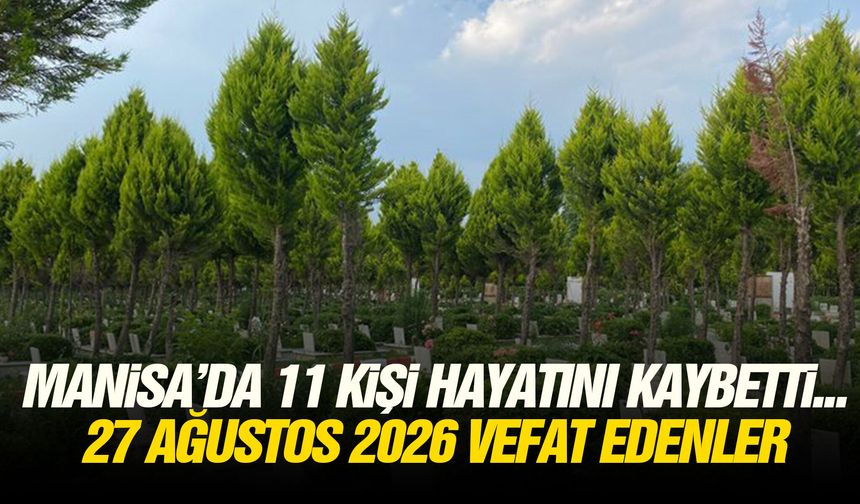 Manisa’da 11 kişi hayatını kaybetti... 27 Ağustos 2026 vefat edenler