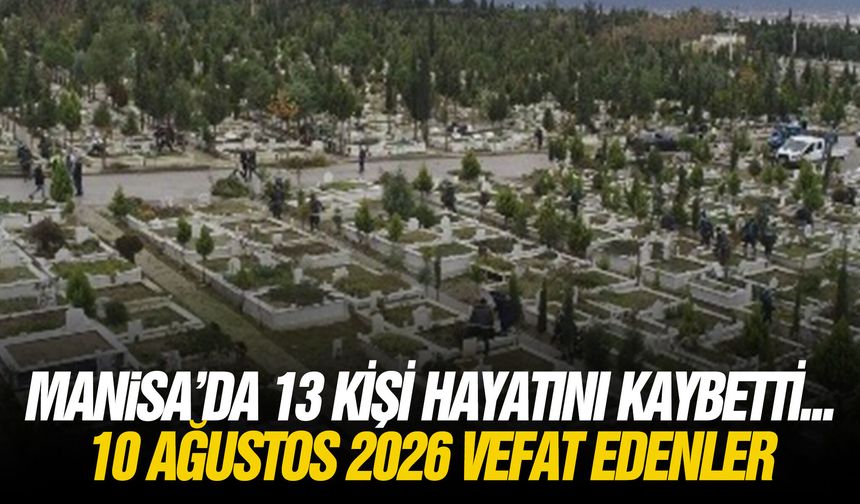 Manisa’da 13 kişi hayatını kaybetti... 10 Ağustos 2026 vefat edenler