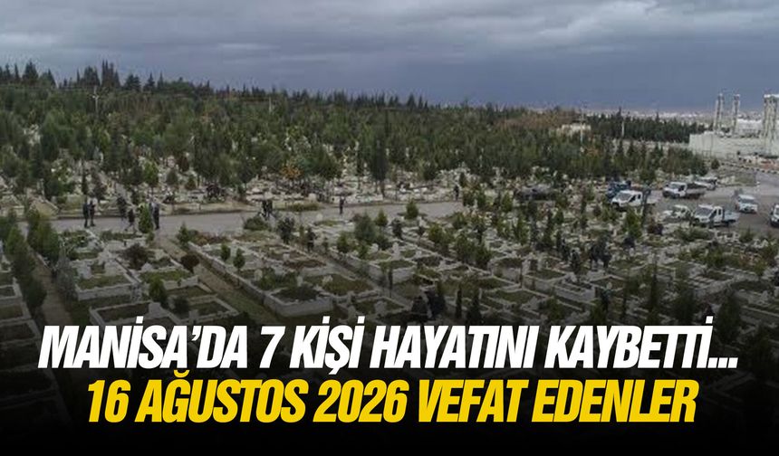 Manisa’da 7 kişi hayatını kaybetti... 16 Ağustos 2026 vefat edenler