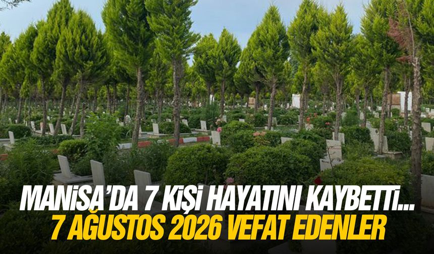 Manisa’da 7 kişi hayatını kaybetti... 7 Ağustos 2026 vefat edenler