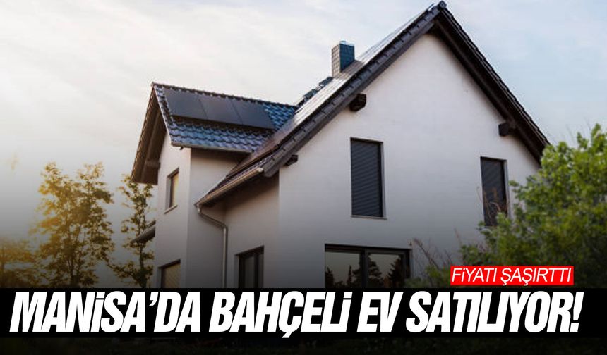 Manisa’da bahçeli ev satılıyor! Fiyatı şaşırttı