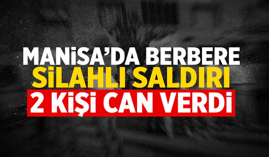 Manisa'da berbere silahlı saldırı! Berber ve müşterisi can verdi