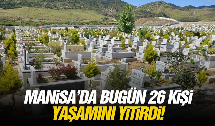 Manisa’da bugün 26 kişi yaşamını yitirdi!