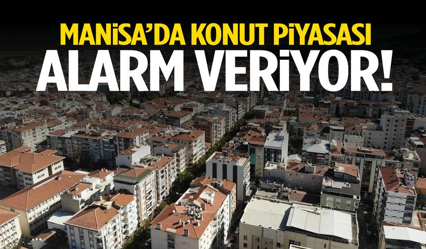 Manisa’da konut piyasası alarm veriyor!