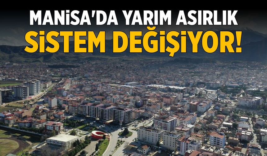 Manisa'da yarım asırlık sistem değişiyor!