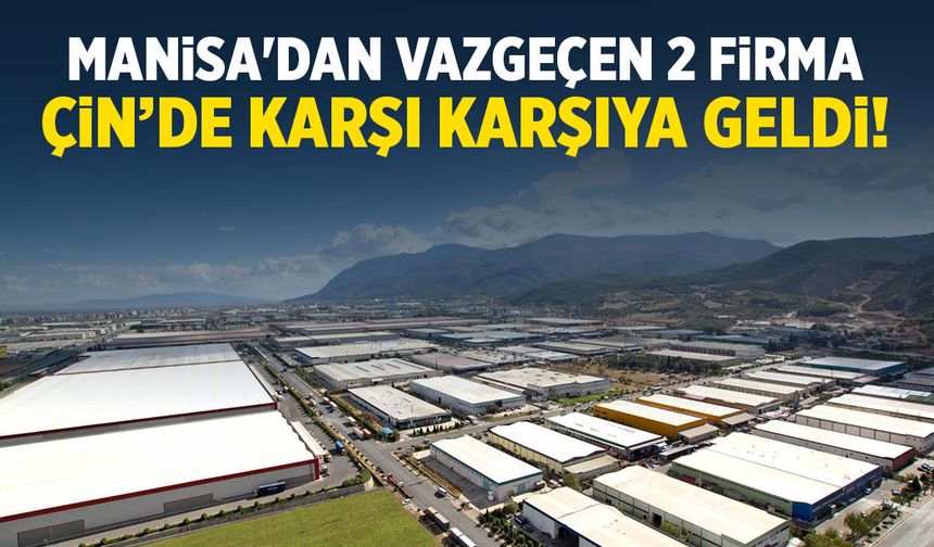 Manisa'dan vazgeçen 2 firma Çin’de karşı karşıya geldi!