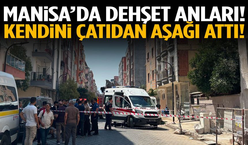 Manisa’da bir şahıs kendini çatıdan aşağı attı!
