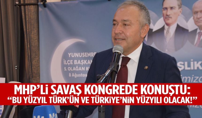 MHP’li Savaş kongrede konuştu: “Bu yüzyıl Türk’ün ve Türkiye’nin Yüzyılı olacak!”