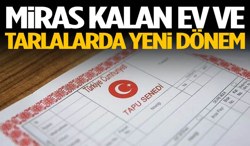 Mirasçılar dikkat! Ev ve tarlaların satışında yeni dönem