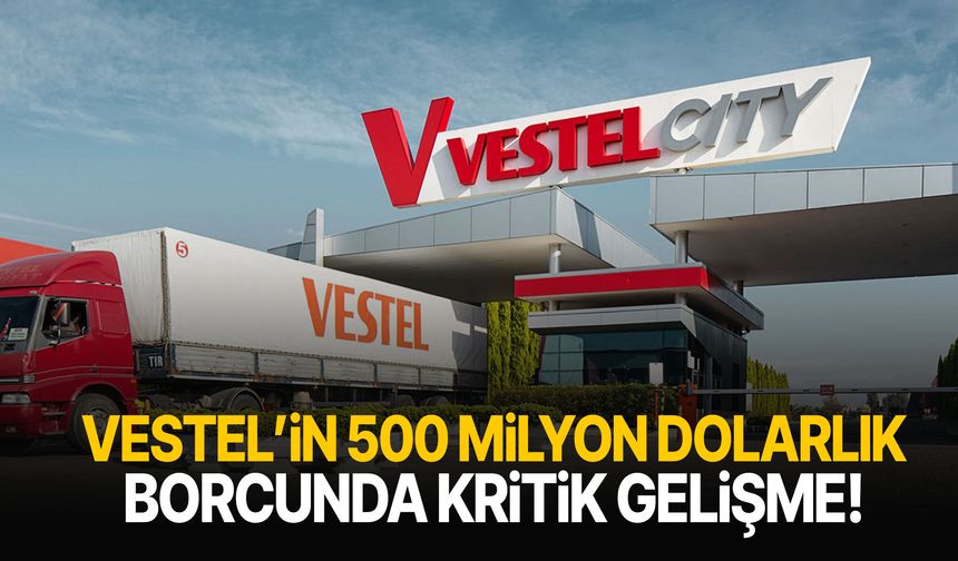 Vestel’in 500 milyon dolarlık borcunda kritik gelişme!