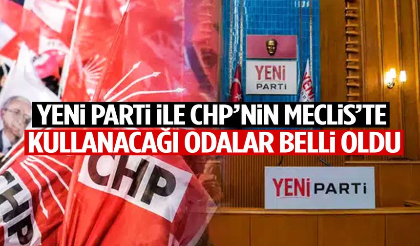 YENİ Parti ile CHP’nin Meclis’te kullanacağı odalar belli oldu!