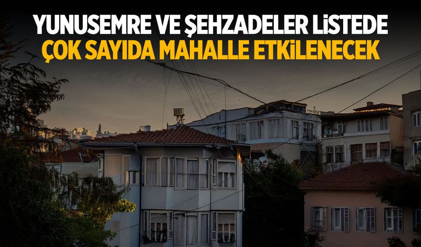 Yunusemre ve Şehzadeler listede... Çok sayıda mahalle etkilenecek