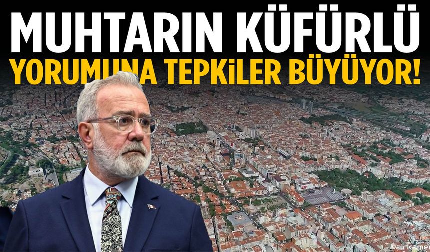 Muhtarın küfürlü yorumuna tepkiler büyüyor!