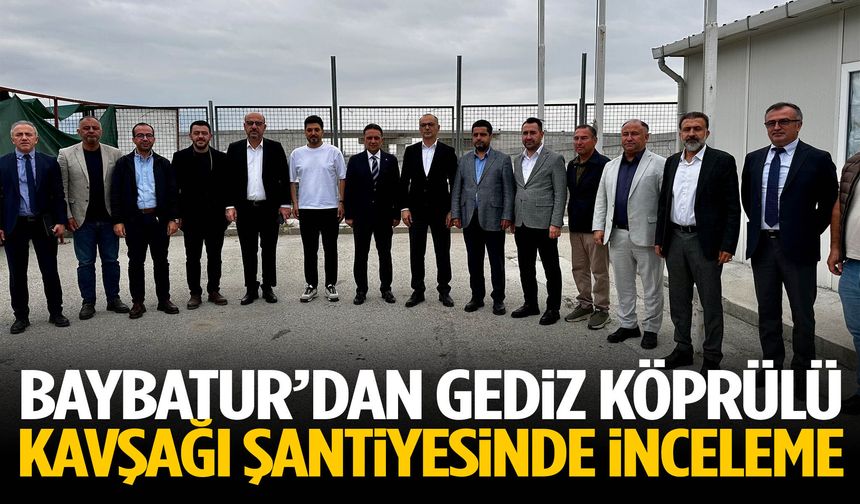 Baybatur’dan Gediz Köprülü Kavşağı şantiyesinde inceleme