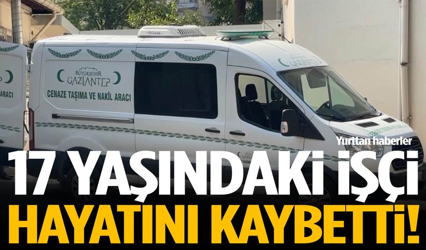 17 yaşındaki işçi hayatını kaybetti!
