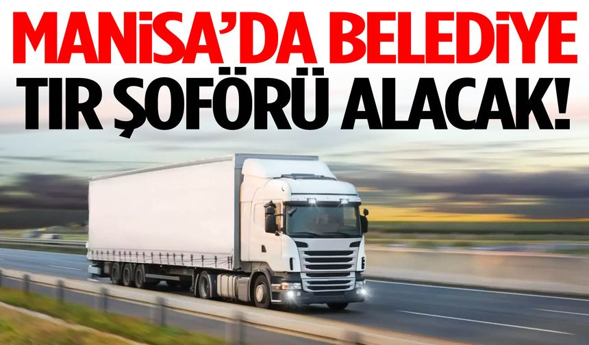 Manisa’da belediye tır şoförü alacak!