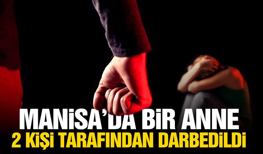 Manisa'da bir anne 2 kişi tarafından darp edildi! Nedeni şok etti...