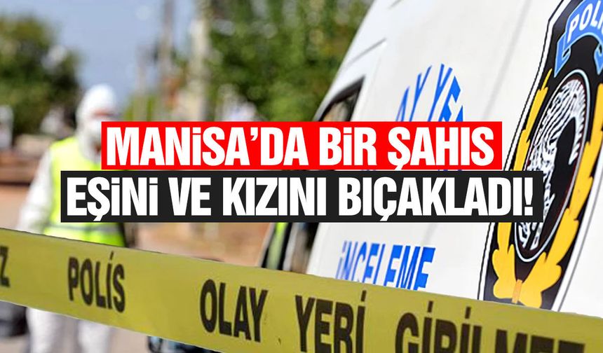Manisa'da bir şahıs eşini ve kızını bıçakladı!