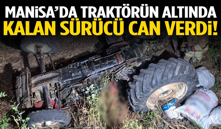 Manisa’da devrilen traktörün altında kalan sürücü can verdi!