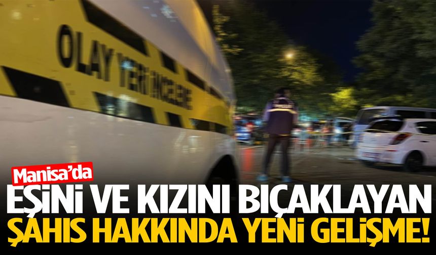 Manisa’da eşini ve kızını bıçaklayan kişi hakkında yeni gelişme!