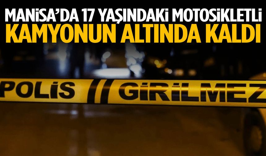 Manisa’da 17 yaşındaki motosikletli kamyonun altında kaldı
