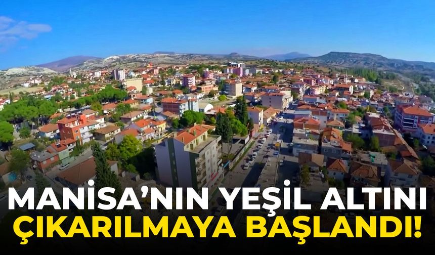 Manisa’nın yeşil altını çıkarılmaya başlandı!