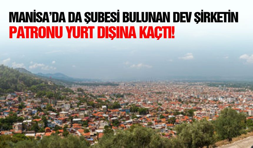 Manisa’da da şubesi bulunan dev şirketin patronu yurt dışına kaçtı!