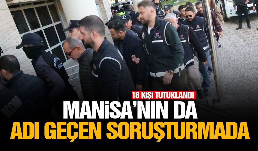 Manisa’nın da adı geçen soruşturmada 18 kişi tutuklandı