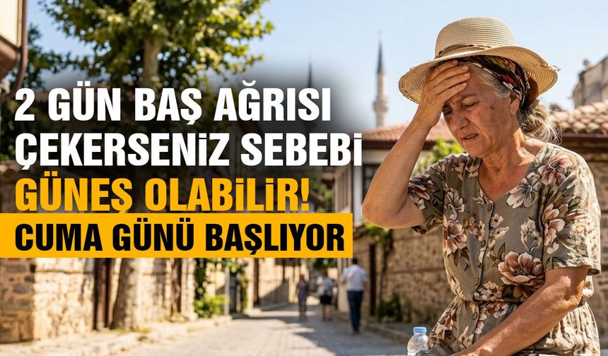 2 gün baş ağrısı çekerseniz sebebi güneş olabilir! Cuma günü başlıyor