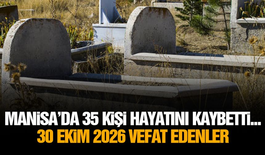Manisa’da 35 kişi hayatını kaybetti... 30 Ekim 2026 vefat edenler